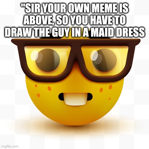 Nerd emoji | "SIR YOUR OWN MEME IS ABOVE, SO YOU HAVE TO DRAW THE GUY IN A MAID DRESS | image tagged in nerd emoji | made w/ Imgflip meme maker