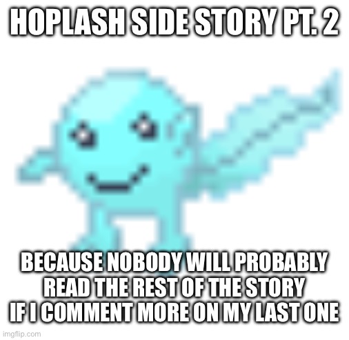 Hoplash | HOPLASH SIDE STORY PT. 2; BECAUSE NOBODY WILL PROBABLY READ THE REST OF THE STORY IF I COMMENT MORE ON MY LAST ONE | image tagged in hoplash | made w/ Imgflip meme maker