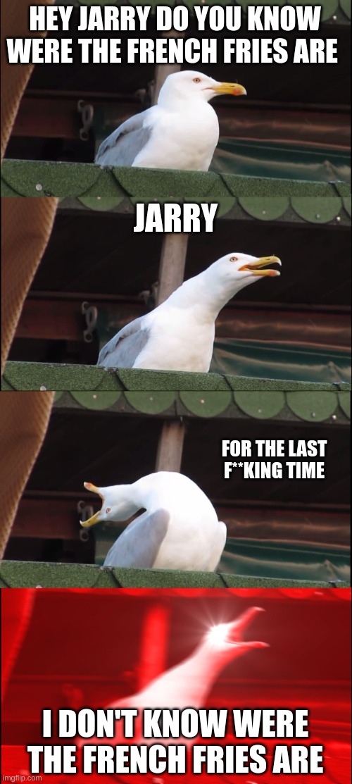 Inhaling Seagull | HEY JARRY DO YOU KNOW WERE THE FRENCH FRIES ARE; JARRY; FOR THE LAST F**KING TIME; I DON'T KNOW WERE THE FRENCH FRIES ARE | image tagged in memes,inhaling seagull | made w/ Imgflip meme maker