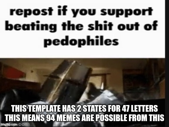 repost if you support beating the shit out of pedophiles | THIS TEMPLATE HAS 2 STATES FOR 47 LETTERS
THIS MEANS 94 MEMES ARE POSSIBLE FROM THIS | image tagged in repost if you support beating the shit out of pedophiles | made w/ Imgflip meme maker