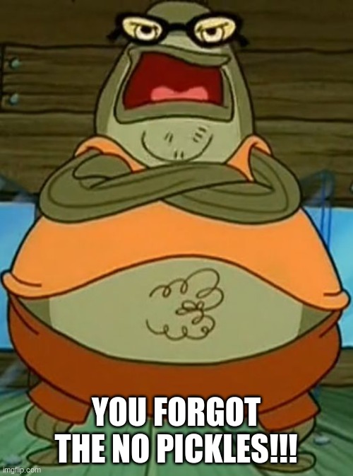 Bubble Bass | YOU FORGOT THE NO PICKLES!!! | image tagged in bubble bass | made w/ Imgflip meme maker