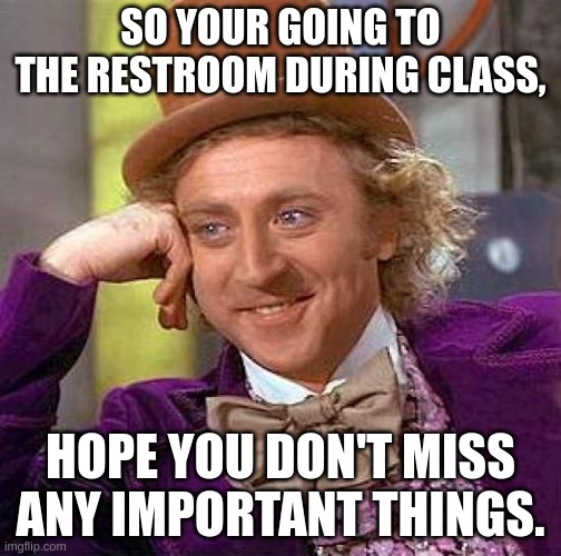 Creepy Condescending Wonka | SO YOUR GOING TO THE RESTROOM DURING CLASS, HOPE YOU DON'T MISS ANY IMPORTANT THINGS. | image tagged in memes,creepy condescending wonka | made w/ Imgflip meme maker