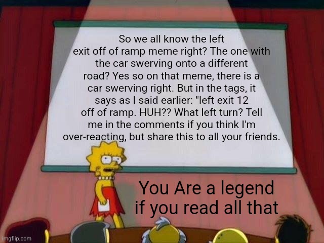 Btw this could possibly just be my OCD acting up | So we all know the left exit off of ramp meme right? The one with the car swerving onto a different road? Yes so on that meme, there is a car swerving right. But in the tags, it says as I said earlier: "left exit 12 off of ramp. HUH?? What left turn? Tell me in the comments if you think I'm over-reacting, but share this to all your friends. You Are a legend if you read all that | image tagged in lisa simpson's presentation | made w/ Imgflip meme maker