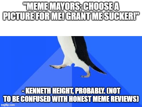 Kenneth Height be like | "MEME MAYORS; CHOOSE A PICTURE FOR ME! GRANT ME SUCKER!"; - KENNETH HEIGHT, PROBABLY. (NOT TO BE CONFUSED WITH HONEST MEME REVIEWS) | image tagged in socially top-void awkward penguin | made w/ Imgflip meme maker