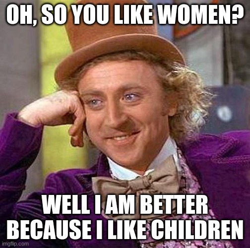 Honestly though, pedos are superior | OH, SO YOU LIKE WOMEN? WELL I AM BETTER BECAUSE I LIKE CHILDREN | image tagged in memes,creepy condescending wonka | made w/ Imgflip meme maker