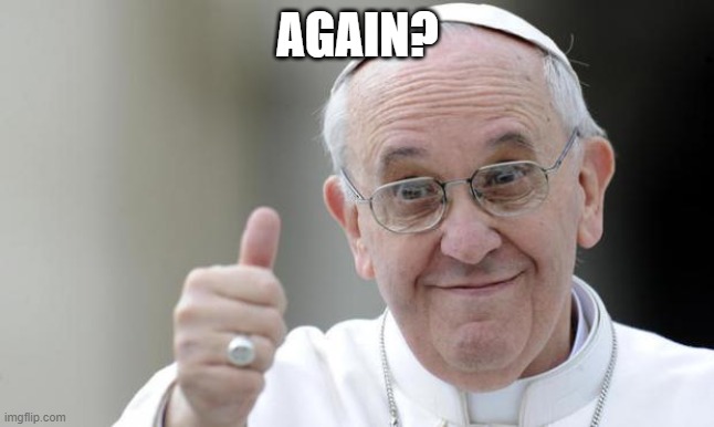Pope francis | AGAIN? | image tagged in pope francis | made w/ Imgflip meme maker