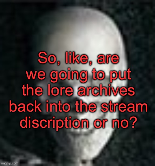 . | So, like, are we going to put the lore archives back into the stream discription or no? | image tagged in skull | made w/ Imgflip meme maker