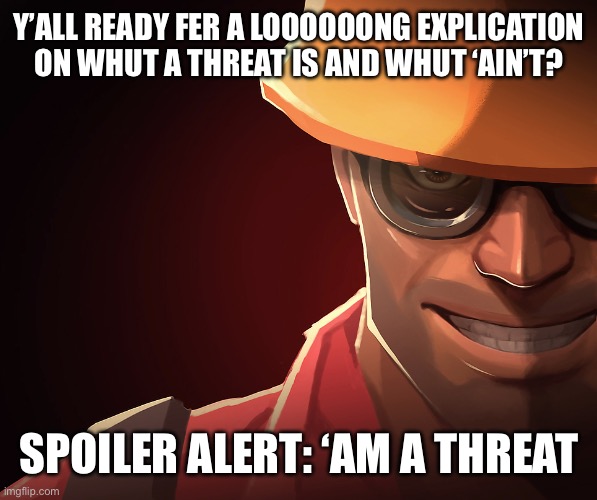 Engineer custom phobia | Y’ALL READY FER A LOOOOOONG EXPLICATION ON WHUT A THREAT IS AND WHUT ‘AIN’T? SPOILER ALERT: ‘AM A THREAT | image tagged in engineer custom phobia | made w/ Imgflip meme maker