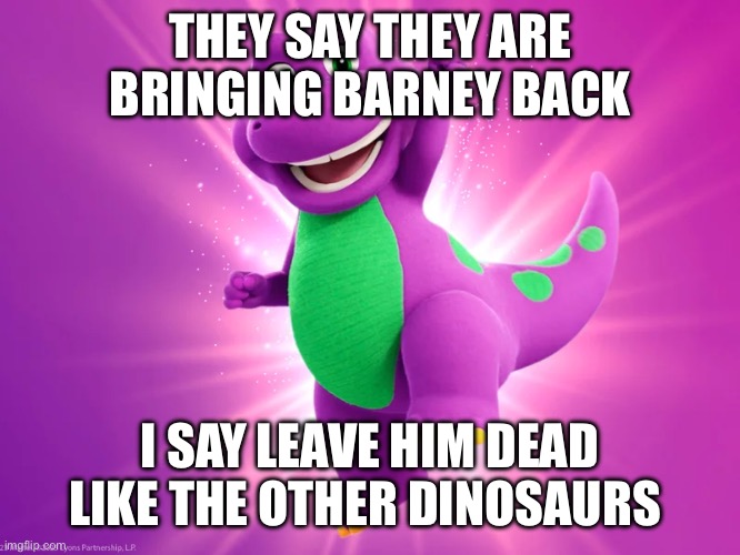 Barney coming back | THEY SAY THEY ARE BRINGING BARNEY BACK; I SAY LEAVE HIM DEAD LIKE THE OTHER DINOSAURS | image tagged in funny,funny memes,memes,dinosaur,barney the dinosaur | made w/ Imgflip meme maker