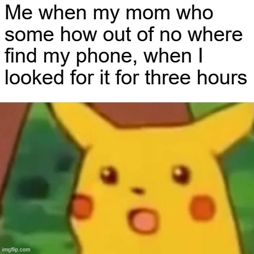 Surprised Pikachu | Me when my mom who some how out of no where find my phone, when I looked for it for three hours | image tagged in memes,surprised pikachu | made w/ Imgflip meme maker