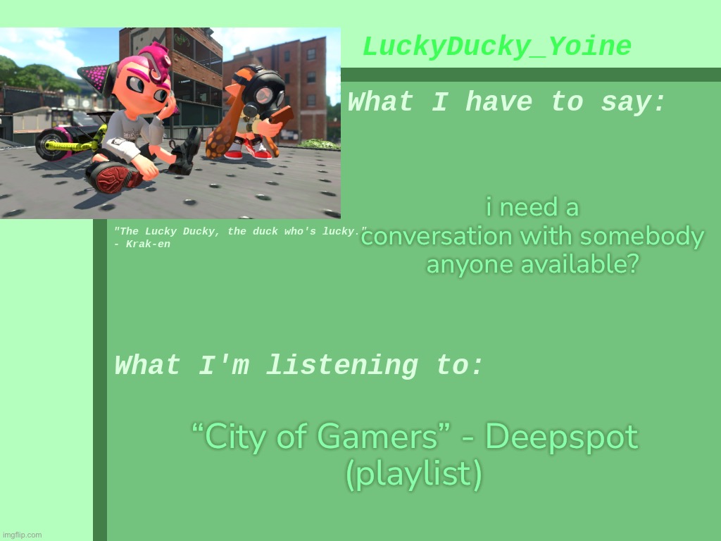 I could talk about anything random. | i need a conversation with somebody
anyone available? “City of Gamers” - Deepspot
(playlist) | made w/ Imgflip meme maker