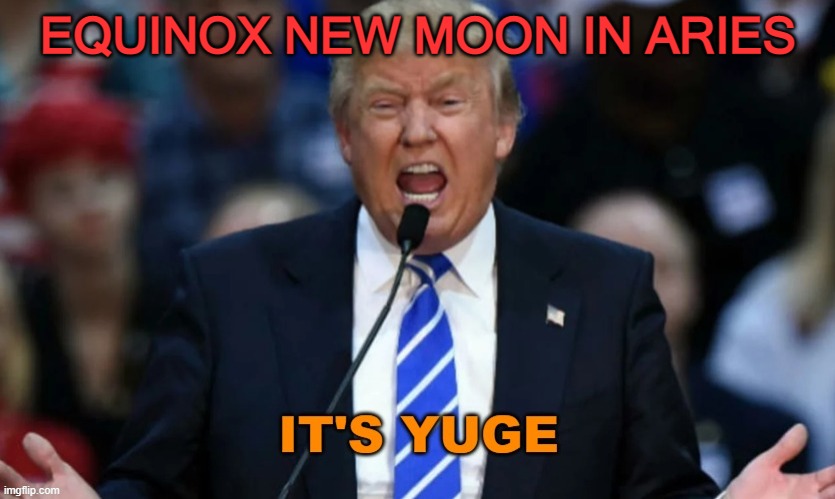 Equinox New Moon In Aries – The Dawn Of A New Era | EQUINOX NEW MOON IN ARIES | image tagged in it's yuge trump | made w/ Imgflip meme maker
