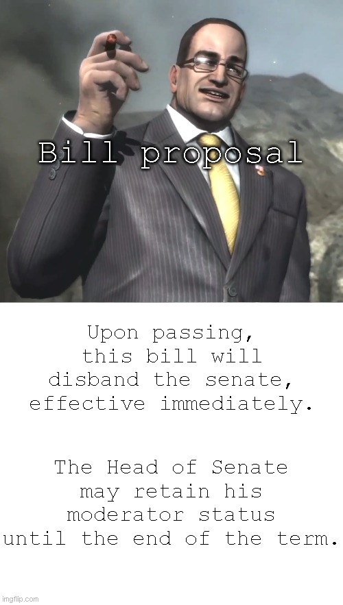 Please vote to disband the Senate | Bill proposal; Upon passing, this bill will disband the senate, effective immediately. The Head of Senate may retain his moderator status until the end of the term. | image tagged in senator armstrong | made w/ Imgflip meme maker