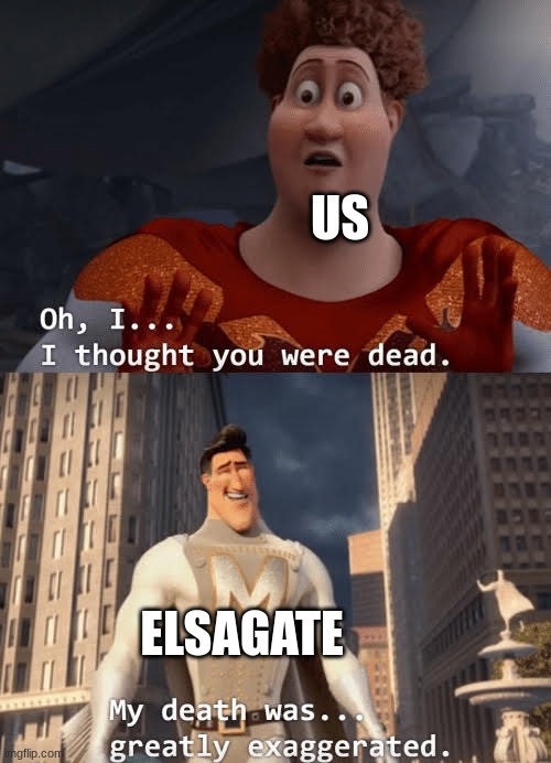 so basically, elsagate is a genre of youtube videos that categorize themselves as kid friendly but end up being extremely inappr | US; ELSAGATE | image tagged in my death was greatly exaggerated | made w/ Imgflip meme maker