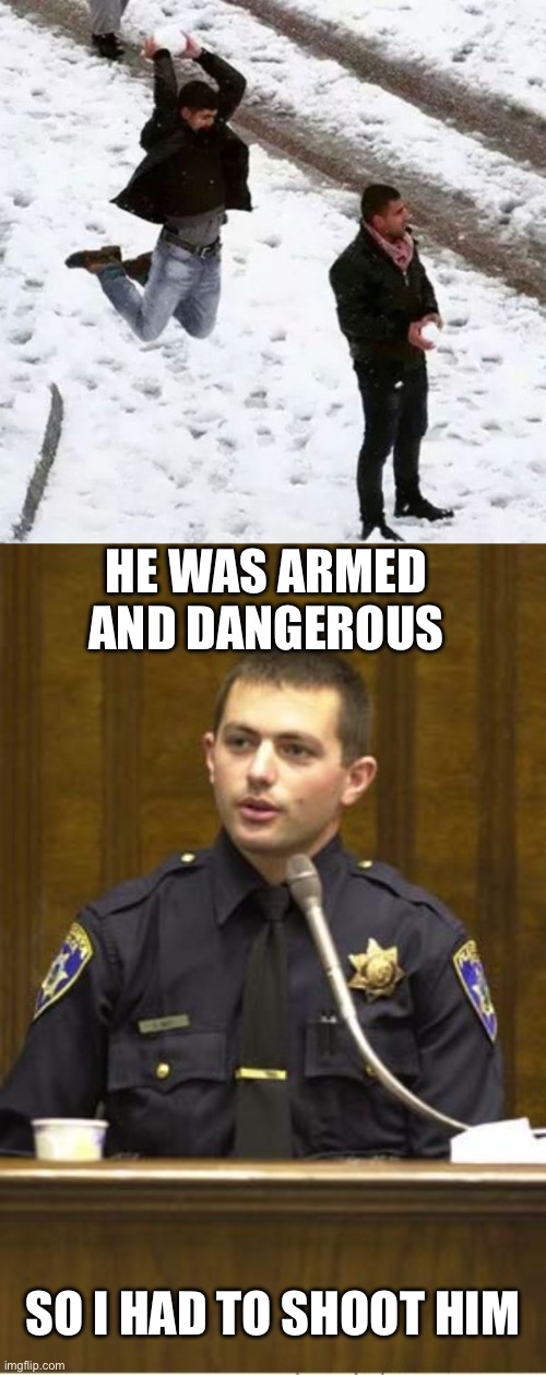 SO I HAD TO SHOOT HIM HE WAS ARMED AND DANGEROUS | image tagged in snowball attack,memes,police officer testifying,colorado | made w/ Imgflip meme maker