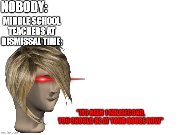 *Sigh* | NOBODY:; MIDDLE SCHOOL TEACHERS AT DISMISSAL TIME:; "ITS BEEN 1 MILISECOND, YOU SHOULD BE AT YOUR HOUSE NOW" | image tagged in middle school,teachers,why,goofy,funny | made w/ Imgflip meme maker