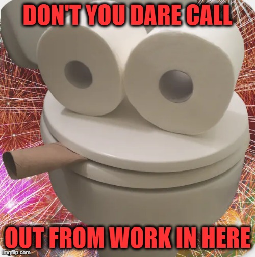 Calling From the Loo |  DON'T YOU DARE CALL; OUT FROM WORK IN HERE | image tagged in smoky the toilet,vomit,calling in sick,bathroom humor | made w/ Imgflip meme maker