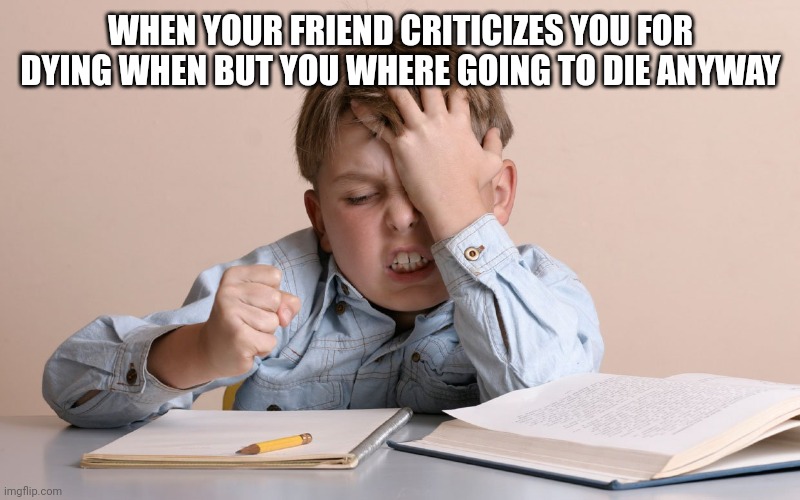 Kid Face Slap | WHEN YOUR FRIEND CRITICIZES YOU FOR DYING WHEN BUT YOU WHERE GOING TO DIE ANYWAY | image tagged in kid face slap | made w/ Imgflip meme maker