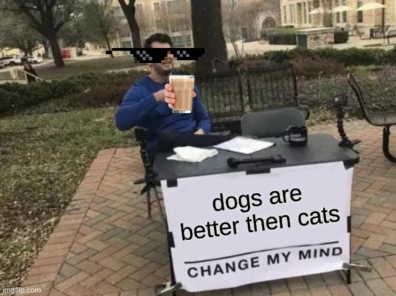 Change My Mind | dogs are better then cats | image tagged in memes,change my mind | made w/ Imgflip meme maker