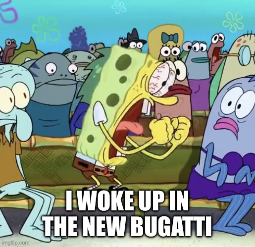 Spongebob Yelling | I WOKE UP IN THE NEW BUGATTI | image tagged in spongebob yelling | made w/ Imgflip meme maker
