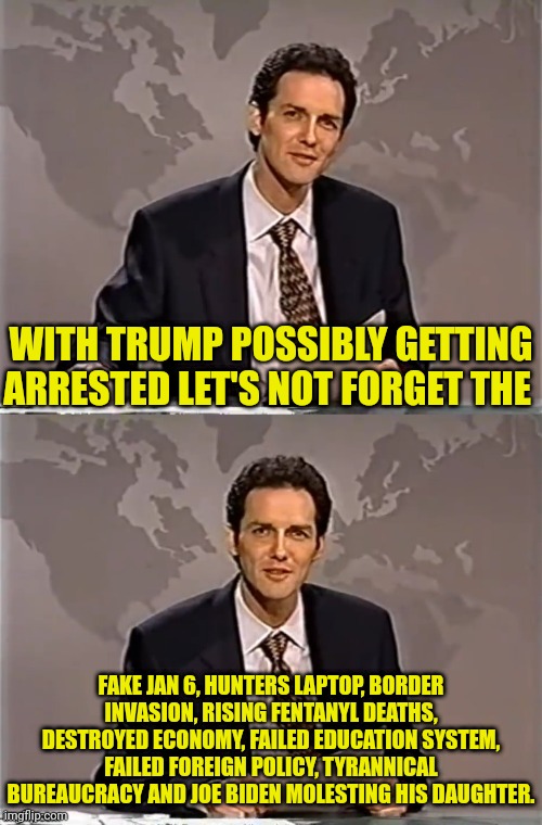 Remember | WITH TRUMP POSSIBLY GETTING ARRESTED LET'S NOT FORGET THE; FAKE JAN 6, HUNTERS LAPTOP, BORDER INVASION, RISING FENTANYL DEATHS, DESTROYED ECONOMY, FAILED EDUCATION SYSTEM, FAILED FOREIGN POLICY, TYRANNICAL BUREAUCRACY AND JOE BIDEN MOLESTING HIS DAUGHTER. | image tagged in weekend update with norm,joe biden,pedophile,commie,democrat | made w/ Imgflip meme maker