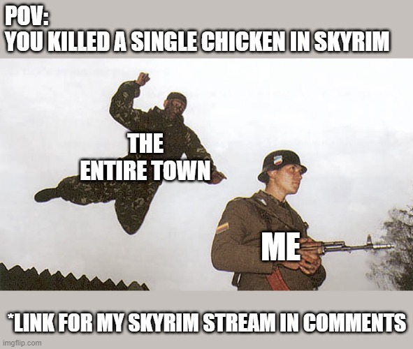 Chicken | POV:
YOU KILLED A SINGLE CHICKEN IN SKYRIM; THE ENTIRE TOWN; ME; *LINK FOR MY SKYRIM STREAM IN COMMENTS | image tagged in soldier jump spetznaz,skyrim,skyrim chicken,chicken | made w/ Imgflip meme maker