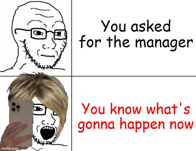Karen go brrrr | You asked for the manager; You know what's gonna happen now | image tagged in soyjak reaction | made w/ Imgflip meme maker