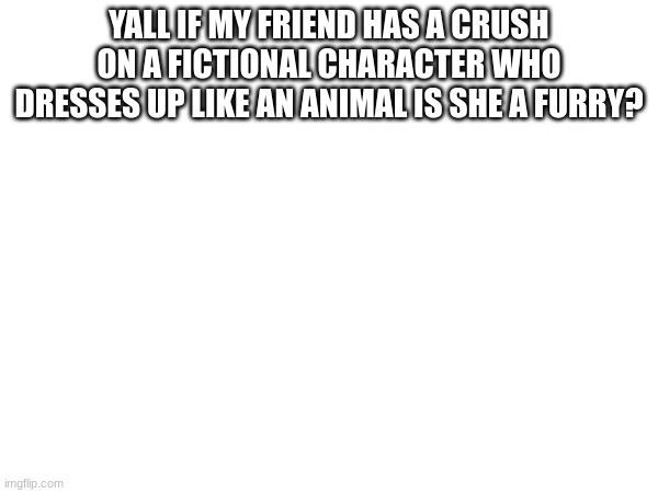 I need answers |  YALL IF MY FRIEND HAS A CRUSH ON A FICTIONAL CHARACTER WHO DRESSES UP LIKE AN ANIMAL IS SHE A FURRY? | image tagged in furry | made w/ Imgflip meme maker