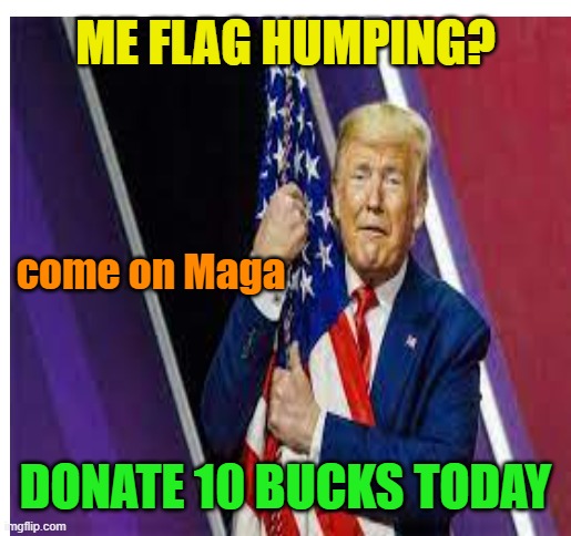 ME FLAG HUMPING? DONATE 10 BUCKS TODAY come on Maga | made w/ Imgflip meme maker