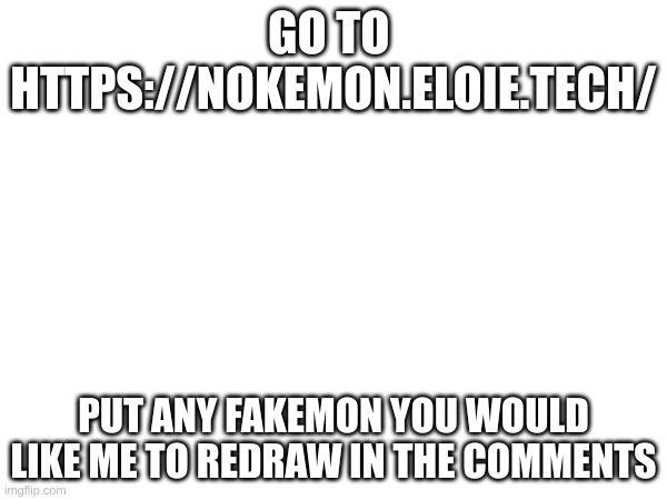 Do it | GO TO 
HTTPS://NOKEMON.ELOIE.TECH/; PUT ANY FAKEMON YOU WOULD LIKE ME TO REDRAW IN THE COMMENTS | image tagged in fakemon | made w/ Imgflip meme maker