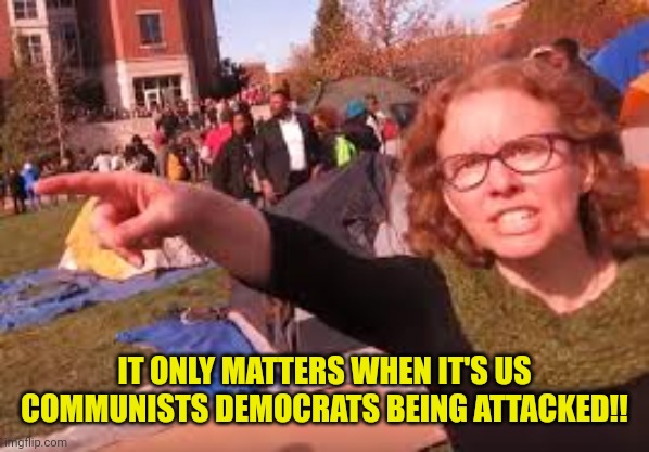 sjw | IT ONLY MATTERS WHEN IT'S US COMMUNISTS DEMOCRATS BEING ATTACKED!! | image tagged in sjw | made w/ Imgflip meme maker