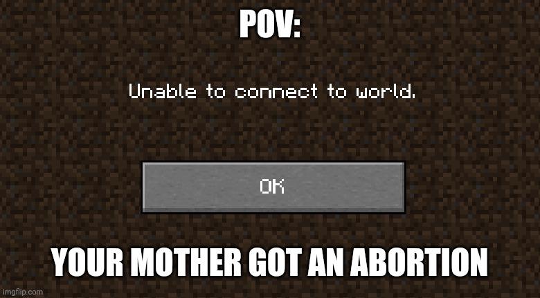 When your mother gets an abortion | POV:; YOUR MOTHER GOT AN ABORTION | image tagged in unable to connect to world | made w/ Imgflip meme maker