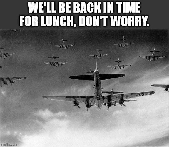 B-17 to Germany | WE'LL BE BACK IN TIME FOR LUNCH, DON'T WORRY. | image tagged in b-17 to germany | made w/ Imgflip meme maker