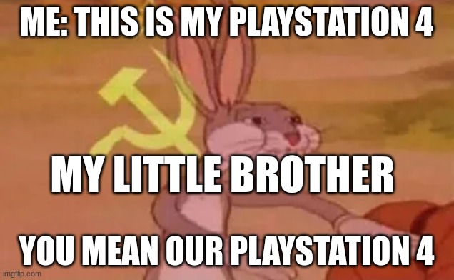 Bugs bunny communist | ME: THIS IS MY PLAYSTATION 4; MY LITTLE BROTHER; YOU MEAN OUR PLAYSTATION 4 | image tagged in bugs bunny communist | made w/ Imgflip meme maker