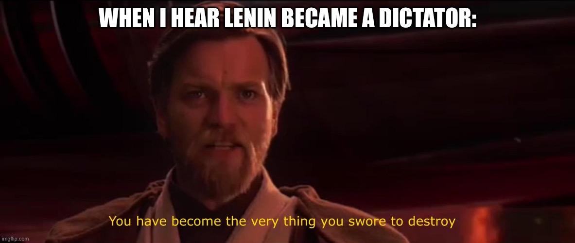 Russian revolution | WHEN I HEAR LENIN BECAME A DICTATOR: | image tagged in you have become the very thing you swore to destroy | made w/ Imgflip meme maker