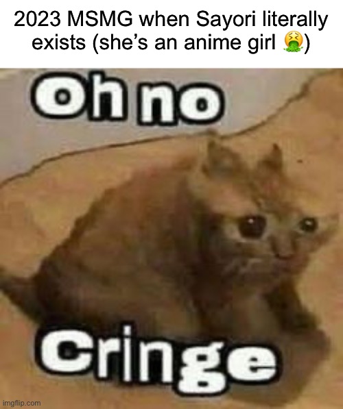oH nO cRInGe | 2023 MSMG when Sayori literally exists (she’s an anime girl 🤮) | image tagged in oh no cringe | made w/ Imgflip meme maker