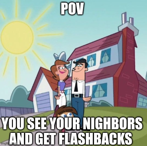 the nighbors | POV; YOU SEE YOUR NIGHBORS AND GET FLASHBACKS | image tagged in timmy turner | made w/ Imgflip meme maker