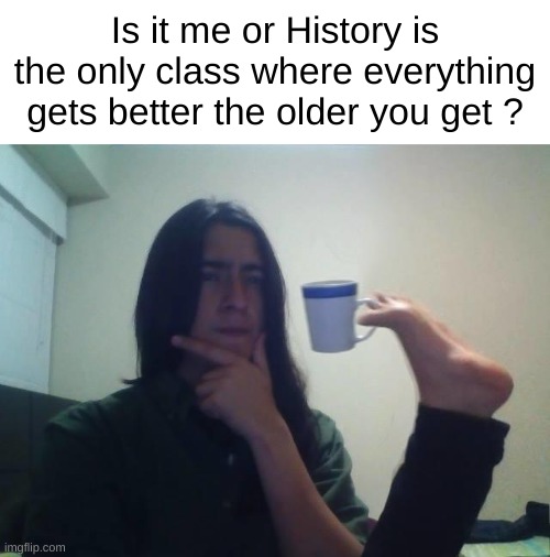 It only keeps getting better | Is it me or History is the only class where everything gets better the older you get ? | image tagged in hmmmm,memes,funny,relatable,front page plz,school | made w/ Imgflip meme maker