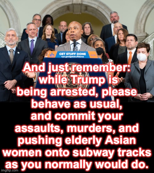 [warning: 'behave safely' satire] |  And just remember:
 while Trump is being arrested, please behave as usual, and commit your assaults, murders, and pushing elderly Asian women onto subway tracks as you normally would do. | image tagged in nyc,irony,hypocrisy,humor | made w/ Imgflip meme maker