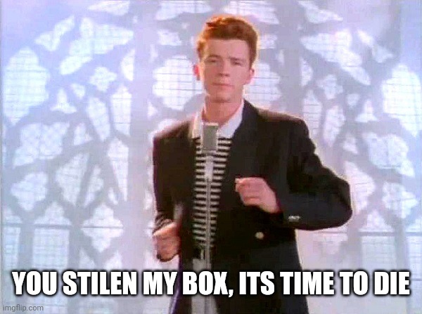 rickrolling | YOU STILEN MY BOX, ITS TIME TO DIE | image tagged in rickrolling | made w/ Imgflip meme maker