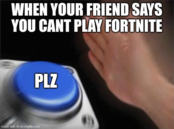 this was made by ai lol | WHEN YOUR FRIEND SAYS YOU CANT PLAY FORTNITE; PLZ | image tagged in memes,blank nut button,funny | made w/ Imgflip meme maker