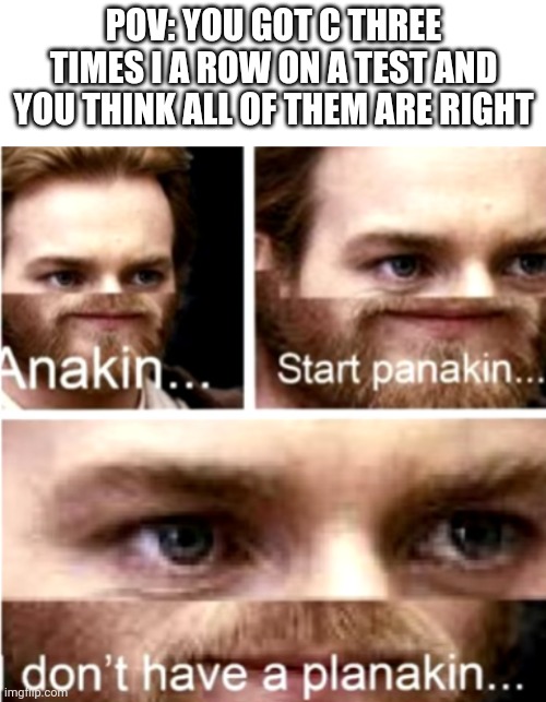 POV: YOU GOT C THREE TIMES I A ROW ON A TEST AND YOU THINK ALL OF THEM ARE RIGHT | image tagged in blank white template,anakin start panakin | made w/ Imgflip meme maker