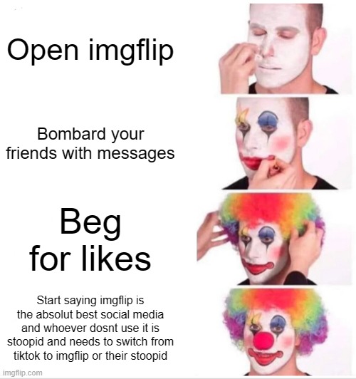 FR they're both good and I aint hearing nobody out like "um actually imgflip is way better" no, they're both good. | Open imgflip; Bombard your friends with messages; Beg for likes; Start saying imgflip is the absolut best social media and whoever dosnt use it is stoopid and needs to switch from tiktok to imgflip or their stoopid | image tagged in memes,clown applying makeup | made w/ Imgflip meme maker