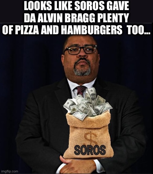 Manhattan DA Alvin Bragg is another Soros DA | LOOKS LIKE SOROS GAVE DA ALVIN BRAGG PLENTY OF PIZZA AND HAMBURGERS  TOO… | image tagged in george soros,new york,donald trump,liberal,democrats,memes | made w/ Imgflip meme maker