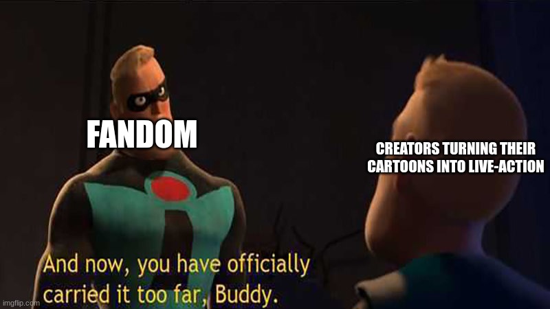 Always stick with Animation | CREATORS TURNING THEIR CARTOONS INTO LIVE-ACTION; FANDOM | image tagged in you have officially carried it too far,cartoons | made w/ Imgflip meme maker