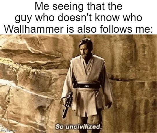 He's been a true friend on here to me and to everyone and a role model to people on here. | Me seeing that the guy who doesn't know who Wallhammer is also follows me: | image tagged in star wars prequel meme so uncivilised | made w/ Imgflip meme maker