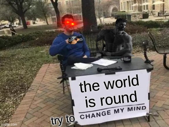 Change My Mind Meme | the world is round; try to | image tagged in memes,change my mind | made w/ Imgflip meme maker