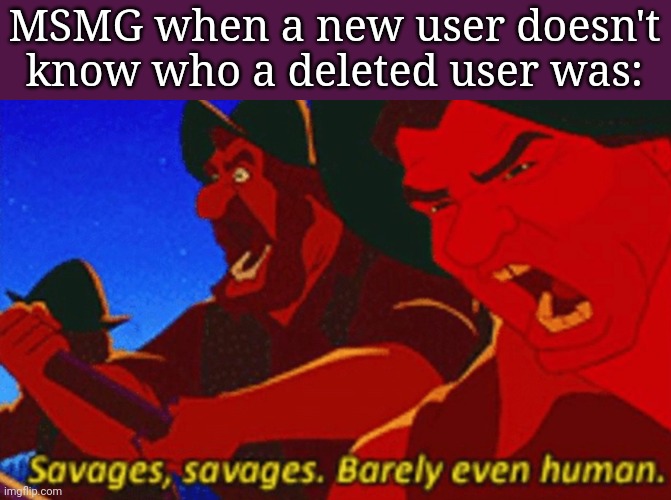 SAVAGES! | MSMG when a new user doesn't know who a deleted user was: | image tagged in savages,frost | made w/ Imgflip meme maker