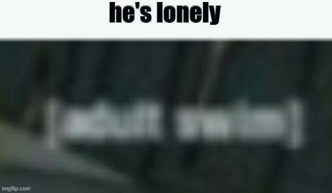 he's lonely | made w/ Imgflip meme maker