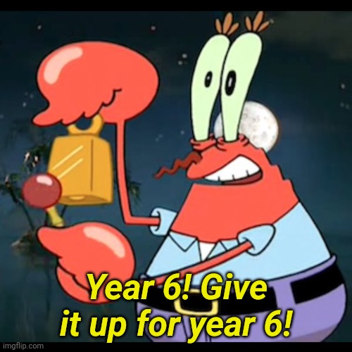 Mr.Krabs Give it up for day | Year 6! Give it up for year 6! | image tagged in mr krabs give it up for day | made w/ Imgflip meme maker